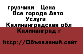 грузчики › Цена ­ 200 - Все города Авто » Услуги   . Калининградская обл.,Калининград г.